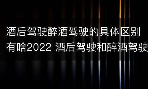酒后驾驶醉酒驾驶的具体区别有啥2022 酒后驾驶和醉酒驾驶两个层次的划分依据