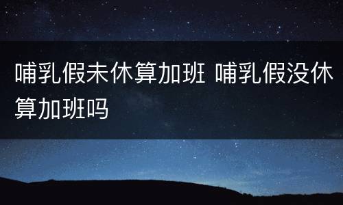 哺乳假未休算加班 哺乳假没休算加班吗