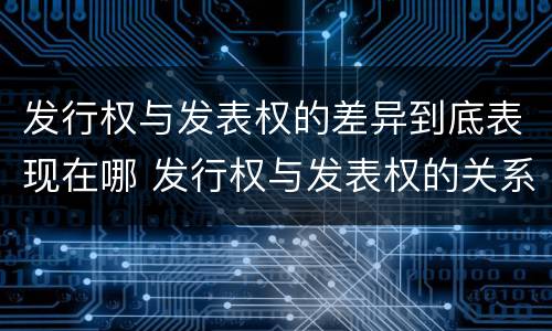 发行权与发表权的差异到底表现在哪 发行权与发表权的关系