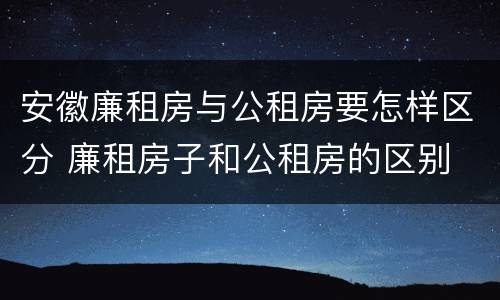 安徽廉租房与公租房要怎样区分 廉租房子和公租房的区别