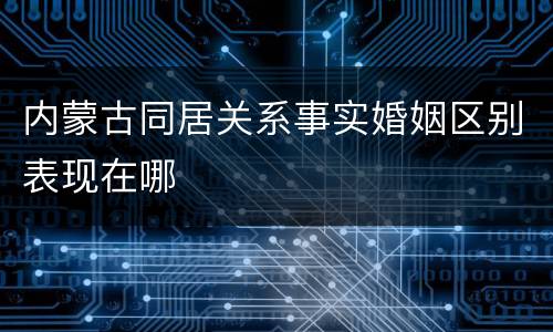 内蒙古同居关系事实婚姻区别表现在哪