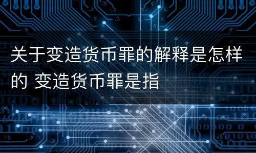 关于变造货币罪的解释是怎样的 变造货币罪是指