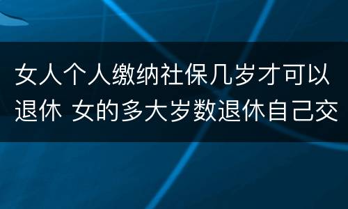 女人个人缴纳社保几岁才可以退休 女的多大岁数退休自己交的社保