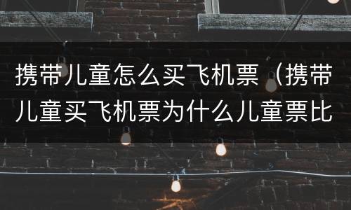 携带儿童怎么买飞机票（携带儿童买飞机票为什么儿童票比成人票贵）