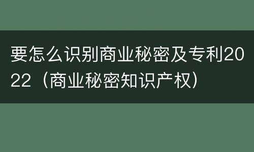 要怎么识别商业秘密及专利2022（商业秘密知识产权）