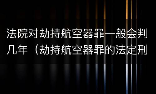 法院对劫持航空器罪一般会判几年（劫持航空器罪的法定刑）
