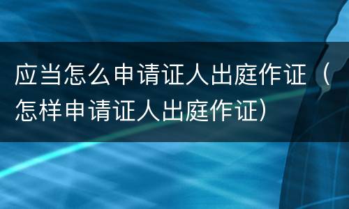 应当怎么申请证人出庭作证（怎样申请证人出庭作证）