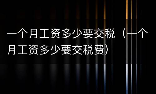 一个月工资多少要交税（一个月工资多少要交税费）