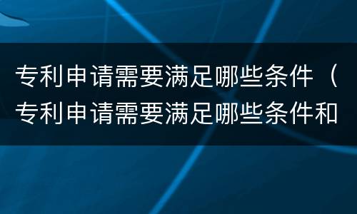 专利申请需要满足哪些条件（专利申请需要满足哪些条件和要求）