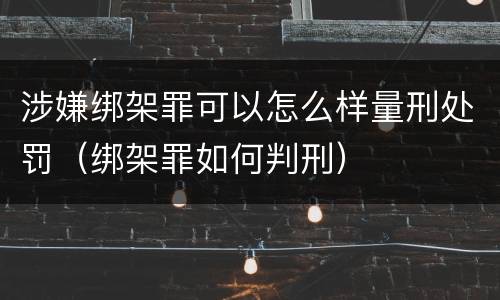 涉嫌绑架罪可以怎么样量刑处罚（绑架罪如何判刑）
