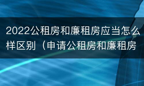 2022公租房和廉租房应当怎么样区别（申请公租房和廉租房条件有什么区别吗）