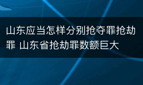 山东应当怎样分别抢夺罪抢劫罪 山东省抢劫罪数额巨大