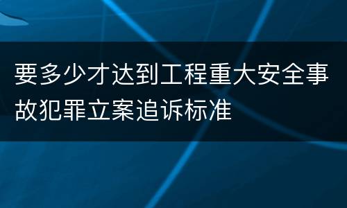 要多少才达到工程重大安全事故犯罪立案追诉标准