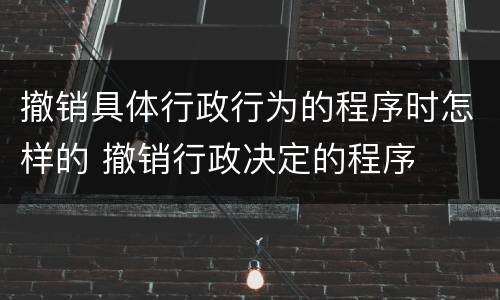 撤销具体行政行为的程序时怎样的 撤销行政决定的程序