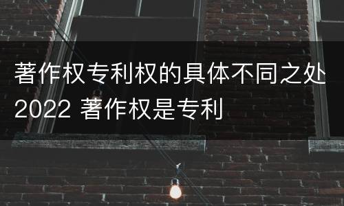 著作权专利权的具体不同之处2022 著作权是专利