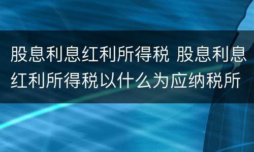 股息利息红利所得税 股息利息红利所得税以什么为应纳税所得额