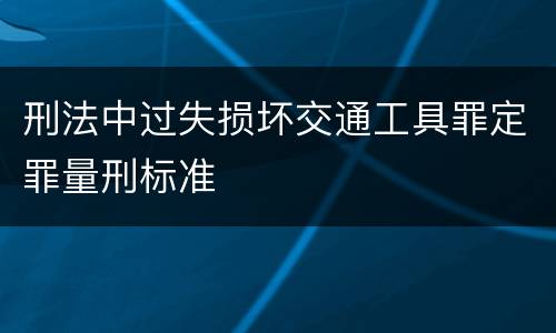 刑法中过失损坏交通工具罪定罪量刑标准