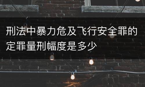 刑法中暴力危及飞行安全罪的定罪量刑幅度是多少