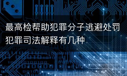 最高检帮助犯罪分子逃避处罚犯罪司法解释有几种