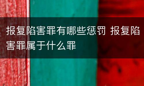 报复陷害罪有哪些惩罚 报复陷害罪属于什么罪