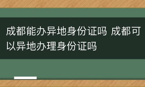 成都能办异地身份证吗 成都可以异地办理身份证吗