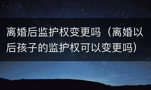 离婚后监护权变更吗（离婚以后孩子的监护权可以变更吗）