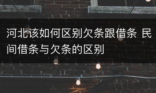 河北该如何区别欠条跟借条 民间借条与欠条的区别