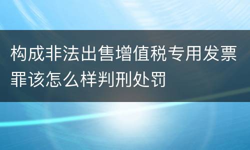 构成非法出售增值税专用发票罪该怎么样判刑处罚