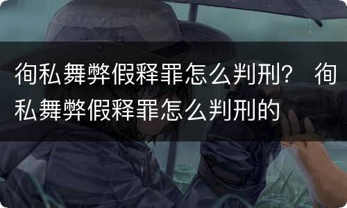 徇私舞弊假释罪怎么判刑？ 徇私舞弊假释罪怎么判刑的
