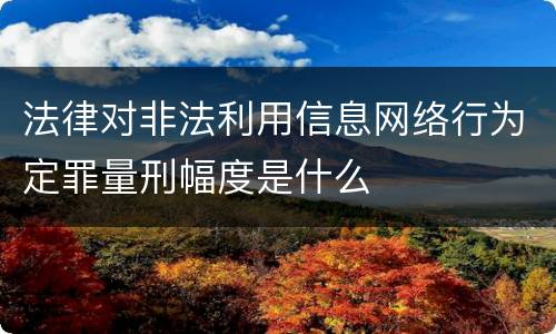 法律对非法利用信息网络行为定罪量刑幅度是什么