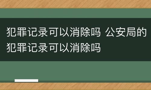 犯罪记录可以消除吗 公安局的犯罪记录可以消除吗