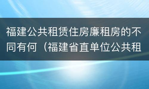 福建公共租赁住房廉租房的不同有何（福建省直单位公共租赁住房）