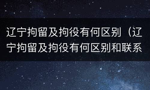 辽宁拘留及拘役有何区别（辽宁拘留及拘役有何区别和联系）