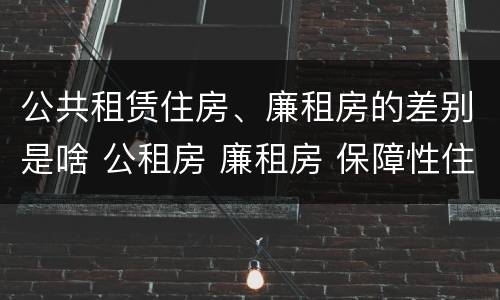 公共租赁住房、廉租房的差别是啥 公租房 廉租房 保障性住房区别