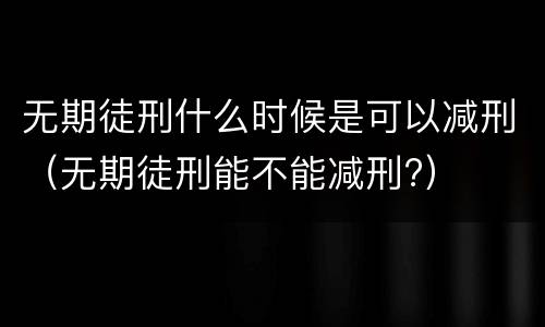 无期徒刑什么时候是可以减刑（无期徒刑能不能减刑?）