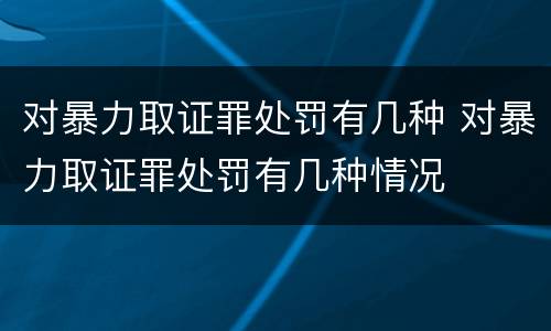 对暴力取证罪处罚有几种 对暴力取证罪处罚有几种情况