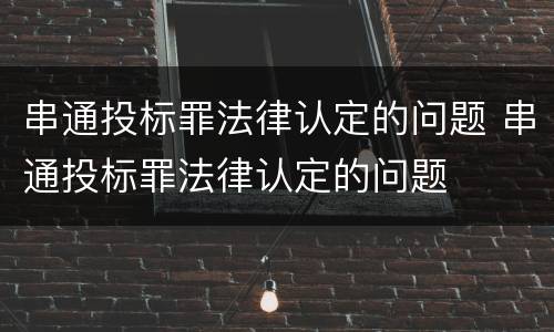 串通投标罪法律认定的问题 串通投标罪法律认定的问题