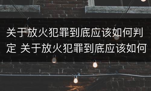 关于放火犯罪到底应该如何判定 关于放火犯罪到底应该如何判定的