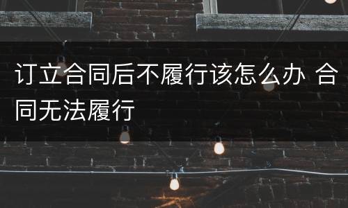 订立合同后不履行该怎么办 合同无法履行