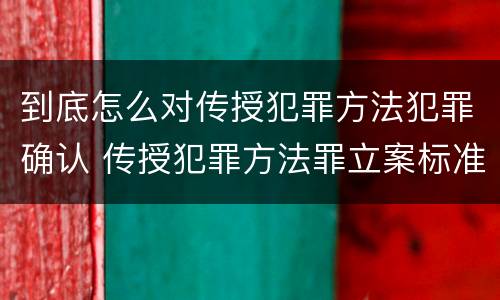 到底怎么对传授犯罪方法犯罪确认 传授犯罪方法罪立案标准