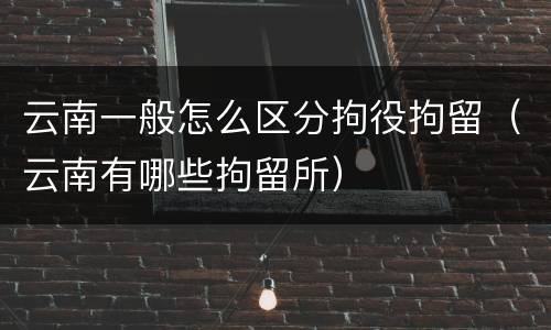云南一般怎么区分拘役拘留（云南有哪些拘留所）