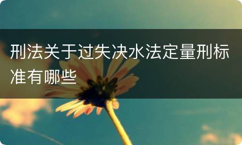 刑法关于过失决水法定量刑标准有哪些