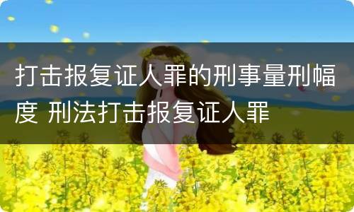 打击报复证人罪的刑事量刑幅度 刑法打击报复证人罪