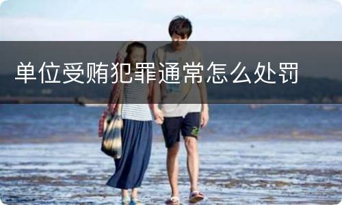 单位受贿犯罪通常怎么处罚