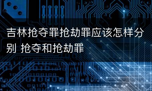 吉林抢夺罪抢劫罪应该怎样分别 抢夺和抢劫罪