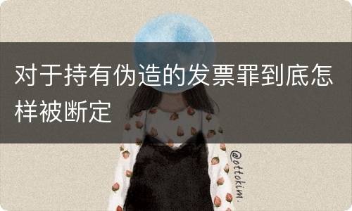 对于持有伪造的发票罪到底怎样被断定
