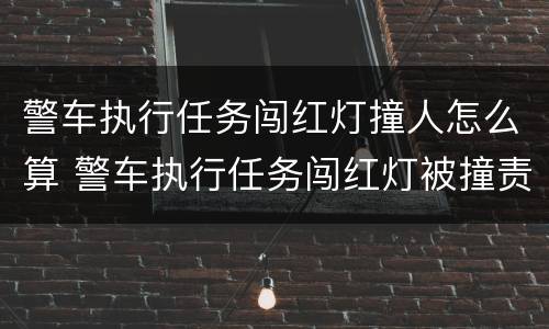 警车执行任务闯红灯撞人怎么算 警车执行任务闯红灯被撞责任认定