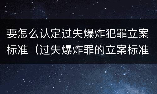 要怎么认定过失爆炸犯罪立案标准（过失爆炸罪的立案标准）