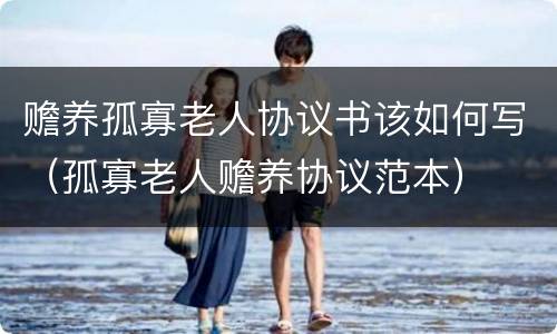 赡养孤寡老人协议书该如何写（孤寡老人赡养协议范本）