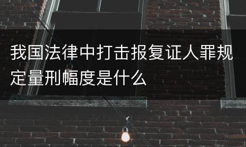 我国法律中打击报复证人罪规定量刑幅度是什么